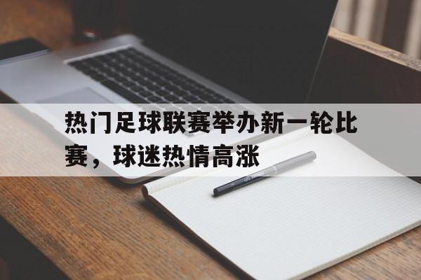 关于热门足球联赛举办新一轮比赛，球迷热情高涨的信息