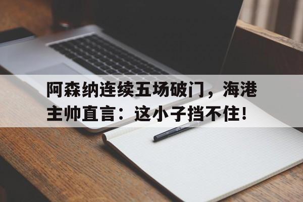 阿森纳连续五场破门，海港主帅直言：这小子挡不住！