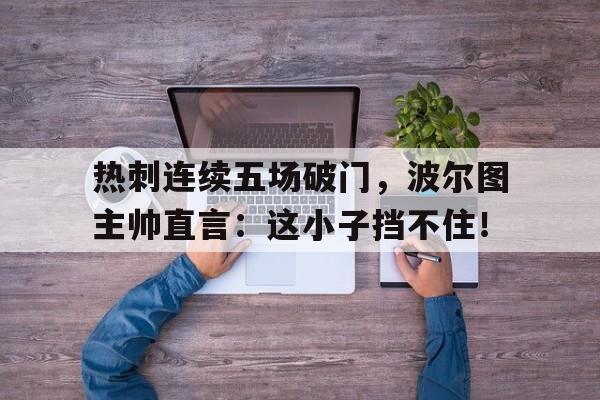 热刺连续五场破门，波尔图主帅直言：这小子挡不住！