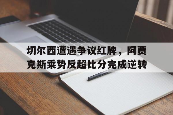切尔西遭遇争议红牌，阿贾克斯乘势反超比分完成逆转切尔西vs阿仙奴